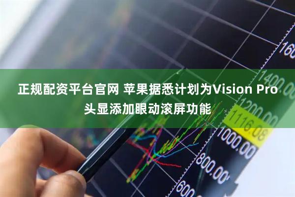 正规配资平台官网 苹果据悉计划为Vision Pro头显添加眼动滚屏功能
