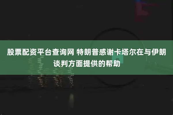 股票配资平台查询网 特朗普感谢卡塔尔在与伊朗谈判方面提供的帮助