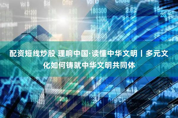 配资短线炒股 理响中国·读懂中华文明丨多元文化如何铸就中华文明共同体