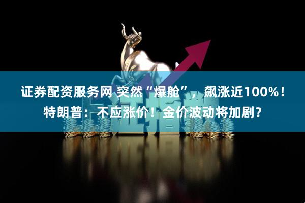 证券配资服务网 突然“爆舱”，飙涨近100%！特朗普：不应涨价！金价波动将加剧？