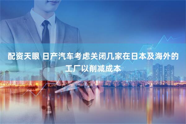 配资天眼 日产汽车考虑关闭几家在日本及海外的工厂以削减成本