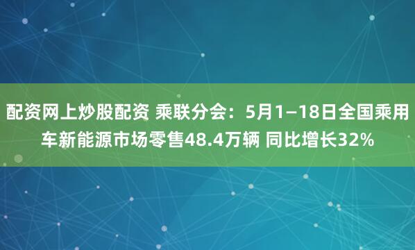 配资网上炒股配资 乘联分会：5月1—18日全国乘用车新能源市场零售48.4万辆 同比增长32%