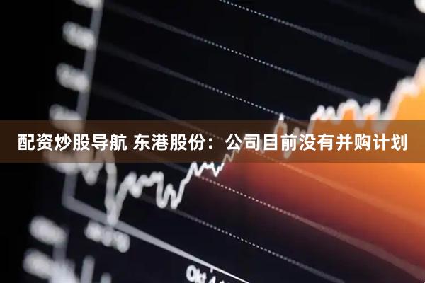 配资炒股导航 东港股份：公司目前没有并购计划