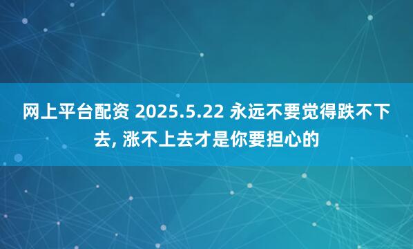 网上平台配资 2025.5.22 永远不要觉得跌不下去, 涨不上去才是你要担心的