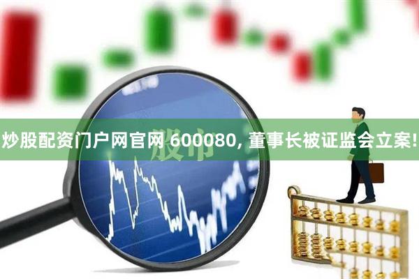 炒股配资门户网官网 600080, 董事长被证监会立案!