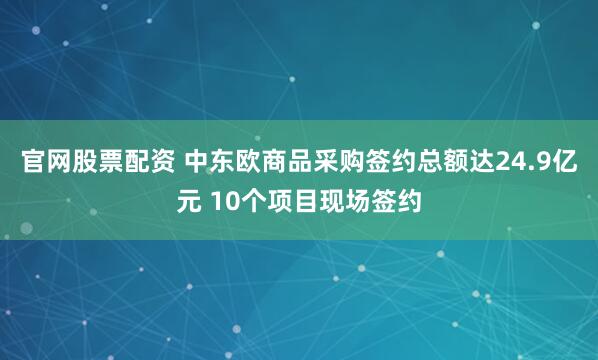 官网股票配资 中东欧商品采购签约总额达24.9亿元 10个项目现场签约