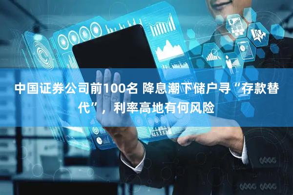 中国证券公司前100名 降息潮下储户寻“存款替代”，利率高地有何风险