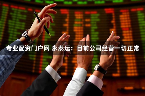 专业配资门户网 永泰运：目前公司经营一切正常