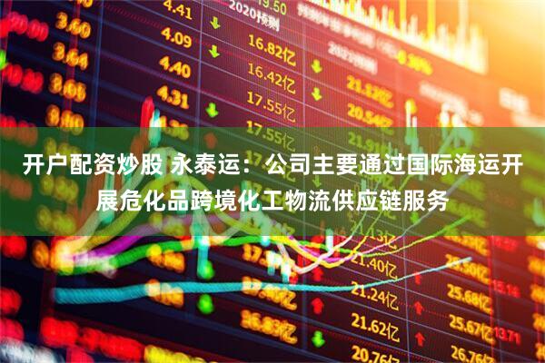 开户配资炒股 永泰运：公司主要通过国际海运开展危化品跨境化工物流供应链服务