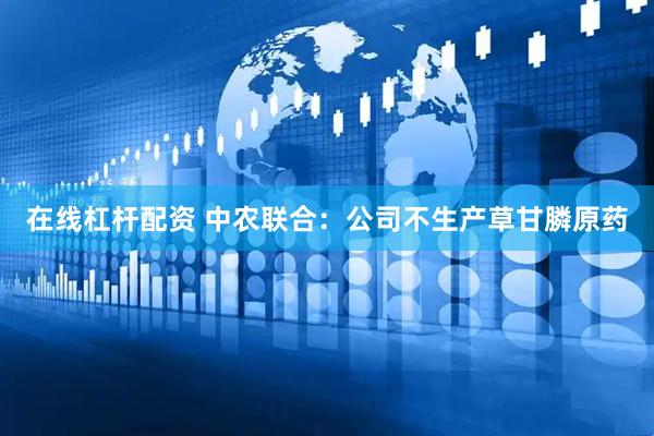 在线杠杆配资 中农联合：公司不生产草甘膦原药