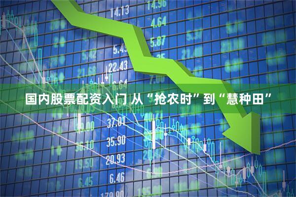国内股票配资入门 从“抢农时”到“慧种田”