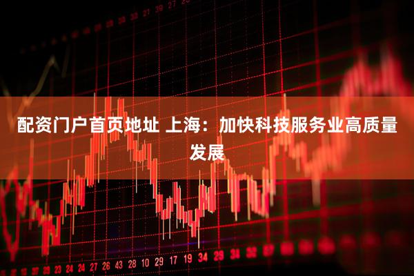 配资门户首页地址 上海：加快科技服务业高质量发展
