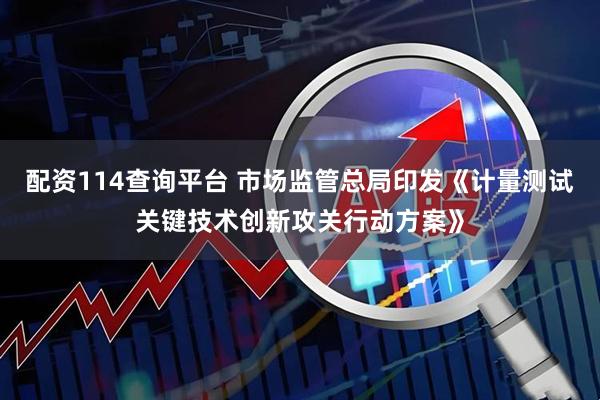 配资114查询平台 市场监管总局印发《计量测试关键技术创新攻关行动方案》