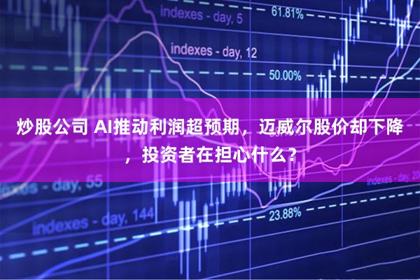 炒股公司 AI推动利润超预期，迈威尔股价却下降，投资者在担心什么？