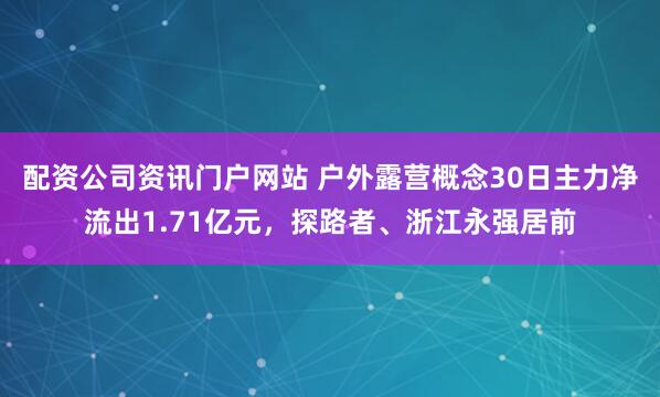 配资公司资讯门户网站 户外露营概念30日主力净流出1.71亿元，探路者、浙江永强居前