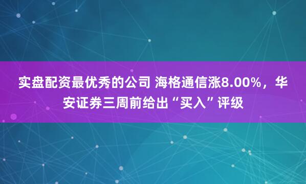 实盘配资最优秀的公司 海格通信涨8.00%，华安证券三周前给出“买入”评级