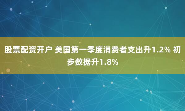 股票配资开户 美国第一季度消费者支出升1.2% 初步数据升1.8%