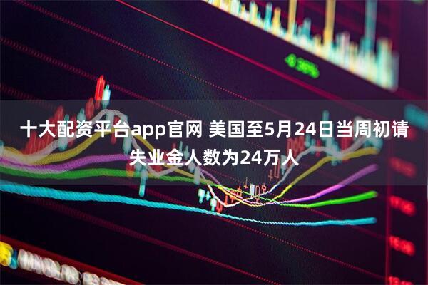 十大配资平台app官网 美国至5月24日当周初请失业金人数为24万人