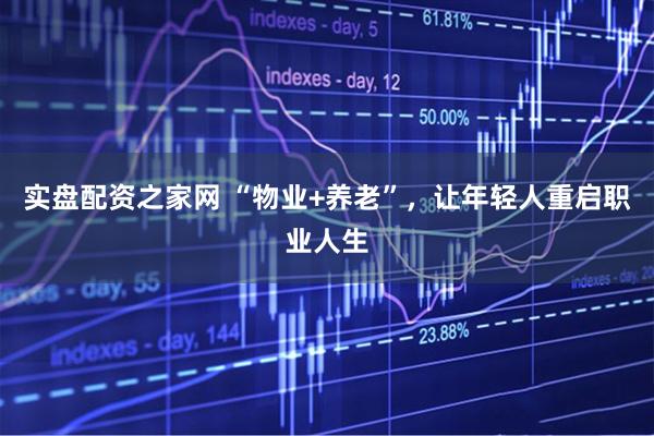实盘配资之家网 “物业+养老”，让年轻人重启职业人生