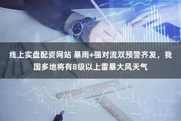 线上实盘配资网站 暴雨+强对流双预警齐发，我国多地将有8级以上雷暴大风天气