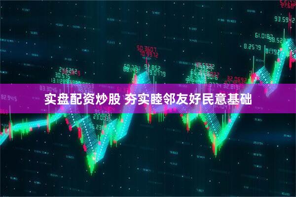实盘配资炒股 夯实睦邻友好民意基础