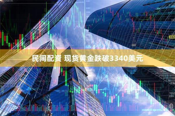 民间配资 现货黄金跌破3340美元