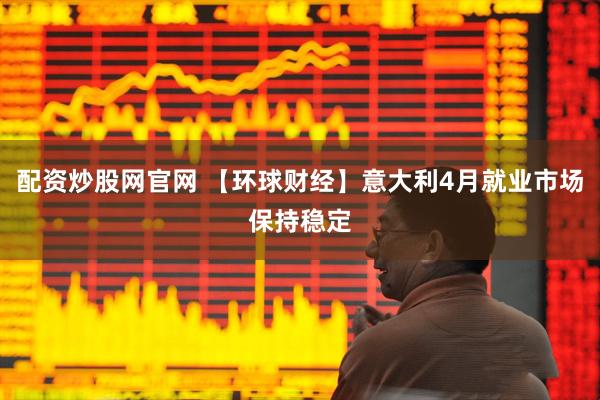 配资炒股网官网 【环球财经】意大利4月就业市场保持稳定