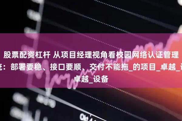 股票配资杠杆 从项目经理视角看校园网络认证管理系统：部署要稳、接口要顺、交付不能拖_的项目_卓越_设备