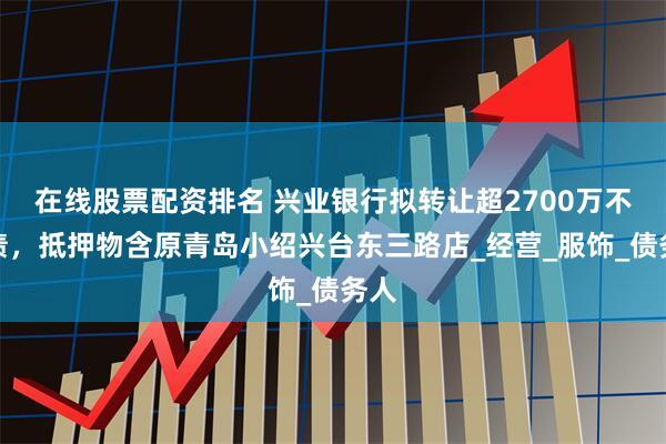 在线股票配资排名 兴业银行拟转让超2700万不良债，抵押物含原青岛小绍兴台东三路店_经营_服饰_债务人