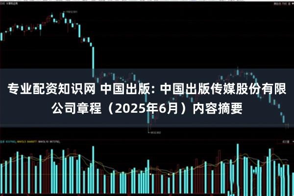 专业配资知识网 中国出版: 中国出版传媒股份有限公司章程（2025年6月）内容摘要