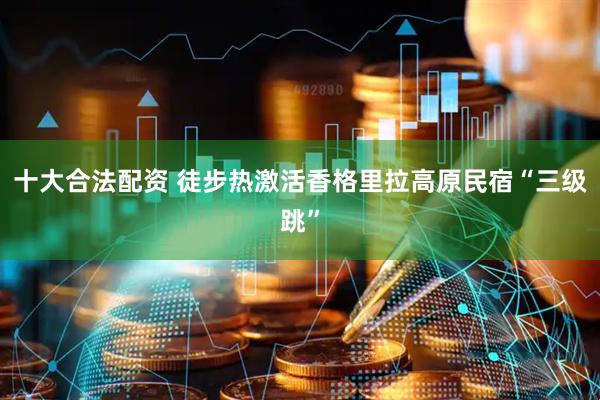 十大合法配资 徒步热激活香格里拉高原民宿“三级跳”