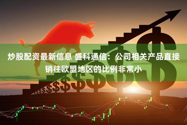 炒股配资最新信息 盛科通信：公司相关产品直接销往欧盟地区的比例非常小