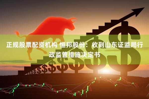 正规股票配资机构 恒邦股份：收到山东证监局行政监管措施决定书